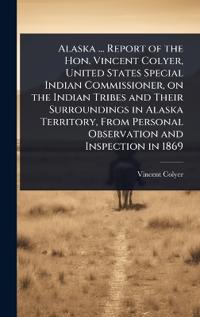 Bokomslag for "Alaska ... Report of the Hon. Vincent Colyer, United States Special Indian Commissioner, on the Indian Tribes and Their Surroundings in Alaska Territory, from Personal Observation and Inspection in 1869"