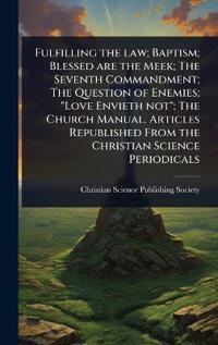 Fulfilling the law; Baptism; Blessed are the Meek; The Seventh Commandment; The Question of Enemies; "Love Envieth not"; The Church Manual. Articles Republished From the Christian Science Periodicals