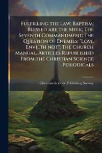 Fulfilling the law; Baptism; Blessed are the Meek; The Seventh Commandment; The Question of Enemies; "Love Envieth not"; The Church Manual. Articles Republished From the Christian Science Periodicals