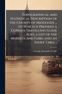 Topographical and Statistical Description of the County of Middlesex ... to Which is Prefixed a Copious Travelling Guide ... Also, a List of the Markets and Fairs, and an Index Table ..