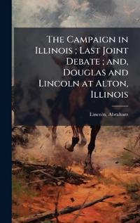 The Campaign in Illinois; Last Joint Debate; and, Douglas and Lincoln at Alton, Illinois