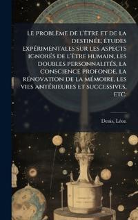 Kirjan kansi "Le problème de l'Ãatre et de la destinÃ(c)e; Ã(c)tudes expÃ(c)rimentales sur les aspects ignorÃ(c)s de l'Ãatre humain, les doubles personnalitÃ(c)s, la conscience profonde, la rÃ(c)novation de la mÃ(c)moire, les vies antÃ(c)rieures et successives, etc."