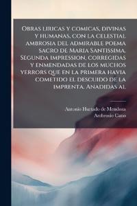 Bokomslag för "Obras liricas y comicas, divinas y humanas, con la celestial ambrosia del admirable poema sacro de Maria Santissima. Segunda impression, corregidas y enmendadas de los muchos yerrors que en la primera havia cometido el descuido de la imprenta. Anadidas al"