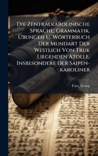 Die Zentralkarolinische Sprache; Grammatik, Ã?bungen U. Wörterbuch Der Mundart Der Westlich Von Truk Liegenden Atolle, Insbesondere Der Saipen-karoliner