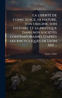 Bokomslag för "La libertÃ(c) de conscience, sa nature, son origine, son histoire et sa pratique dans nos sociÃ(c)tÃ(c)s contemporaines d'après les encycliques de Leon XIII ..."