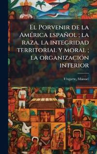 El Porvenir de la AmÃ(c)rica español; la raza. la integridad territorial y moral; la organizaciÃ3n interior