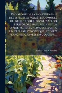 Prodrome de la monographie des espèces et variÃ(c)tÃ(c)s connues du genre rosier, divisÃ(c)es selon leur ordre naturel, avec la synonymie, les noms vulgaires, un tableau synoptique, et deux planches gravÃ(c)es en couleur ...