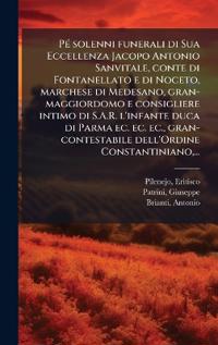 PÃ(c) solenni funerali di Sua Eccellenza Jacopo Antonio Sanvitale, conte di Fontanellato e di Noceto, marchese di Medesano, gran-maggiordomo e consigliere intimo di S.A.R. l'infante duca di Parma ec. ec. ec., gran-contestabile dell'Ordine Constantiniano, .