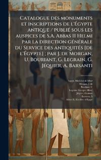 Catalogue des monuments et inscriptions de l'Ã?gypte antique / publiÃ(c) sous les auspices de S.A. Abbas II Helmi par la direction gÃ(c)nÃ(c)rale du Service des antiquitÃ(c)s [de l'Ã?gypte]; par J. de Morgan, U. Bouriant, G. Legrain, G. JÃ(c)quie