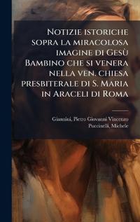 Bokomslag för "Notizie istoriche sopra la miracolosa imagine di GesÃ¹ Bambino che si venera nella ven. chiesa presbiterale di S. Maria in Araceli di Roma"