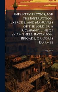 Infantry Tactics, for the Instruction, Exercise, and Manuvres of the Soldier, a Company, Line of Skirmishers, Battalion, Brigade, or Corps D'armÃ(c)e