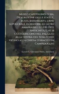 Kirjan kansi "Museo capitolino, o sia, Descrizione delle statue, busti, bassirilievi, urne sepolcrali, iscrizioni, ed altre ammirabili, ed erudite antichitÃ, che si custodiscono nel palazzo alla destra del Senatorio vicino alla chiesa d'Araceli in Campidoglio"