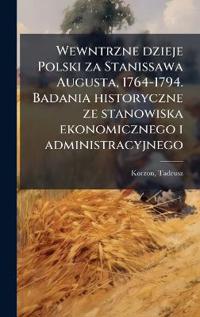 Wewntrzne dzieje Polski za Stanissawa Augusta, 1764-1794. Badania historyczne ze stanowiska ekonomicznego i administracyjnego