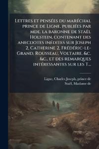 Lettres et pensÃ(c)es du marÃ(c)chal prince de Ligne, publiÃ(c)es par mde. la baronne de Staël Holstein, contenant des anecdotes inÃ(c)dites sur Joseph 2, Catherine 2, FrÃ(c)dÃ(c)ric-le-Grand, Rousseau, Voltaire, &c. &c., et des remarques intÃ(c)ressantes