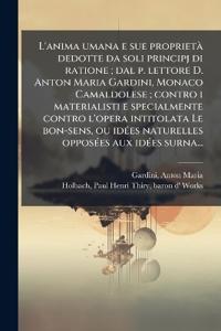 L'anima umana e sue proprietà dedotte da soli principj di ratione; dal p. lettore D. Anton Maria Gardini, Monaco Camaldolese; contro i materialisti e specialmente contro l'opera intitolata Le bon-sens, ou idÃ(c)es naturelles opposÃ(c)es aux idÃ(c)es surna.