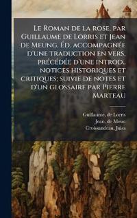 Le Roman de la rose, par Guillaume de Lorris et Jean de Meung. Ã?d. accompagnÃ(c)e d'une traduction en vers, prÃ(c)cÃ(c)dÃ(c)e d'une introd., notices historiques et critiques; suivie de notes et d'un glossaire par Pierre Marteau