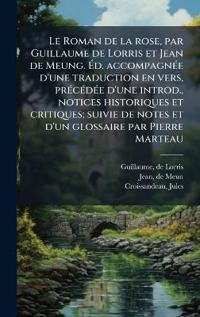 Le Roman de la rose, par Guillaume de Lorris et Jean de Meung. Ã?d. accompagnÃ(c)e d'une traduction en vers, prÃ(c)cÃ(c)dÃ(c)e d'une introd., notices historiques et critiques; suivie de notes et d'un glossaire par Pierre Marteau