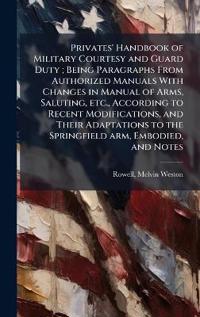 Bokomslag för "Privates' Handbook of Military Courtesy and Guard Duty; Being Paragraphs from Authorized Manuals with Changes in Manual of Arms, Saluting, Etc., According to Recent Modifications, and Their Adaptations to the Springfield Arm, Embodied, and Notes"
