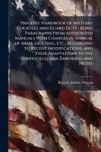 Privates' Handbook of Military Courtesy and Guard Duty; Being Paragraphs From Authorized Manuals With Changes in Manual of Arms, Saluting, etc., According to Recent Modifications, and Their Adaptations to the Springfield arm, Embodied, and Notes