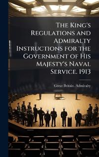 The King's Regulations and Admiralty Instructions for the Government of His Majesty's Naval Service. 1913