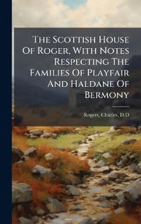 The Scottish House Of Roger, With Notes Respecting The Families Of Playfair And Haldane Of Bermony