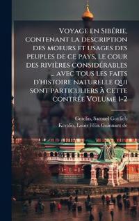 Voyage en SibÃ(c)rie, contenant la description des moeurs et usages des peuples de ce pays, le cour des rivières considÃ(c)rables ... avec tous les faits d'histoire naturelle qui sont particuliers Ã cette contrÃ(c)e Volume 1-2