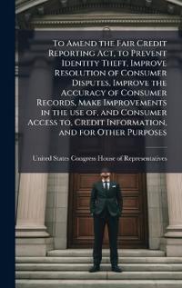 To Amend the Fair Credit Reporting Act, to Prevent Identity Theft, Improve Resolution of Consumer Disputes, Improve the Accuracy of Consumer Records, Make Improvements in the use of, and Consumer Access to, Credit Information, and for Other Purposes