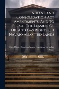 Indian Land Consolidation Act Amendments; And To Permit The Leasing Of Oil And Gas Rights On Navajo Allotted Lands