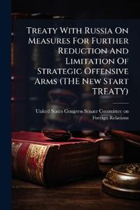 Treaty With Russia On Measures For Further Reduction And Limitation Of Strategic Offensive Arms (THE New Start TREATY)