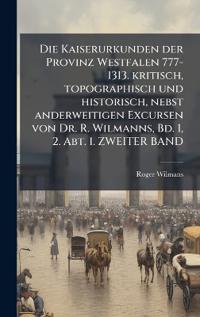 Die Kaiserurkunden der Provinz Westfalen 777-1313. kritisch, topographisch und historisch, nebst anderweitigen Excursen von Dr. R. Wilmanns, Bd. 1, 2. Abt. 1. ZWEITER BAND