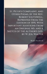 St. Peter's Complaint, and Other Poems, by the Rev. Robert Southwell, Reprinted From the Edition of 1595, With Important Additions From an Original MS. and a Sketch of the Author's Life, by W. Jos. Walter