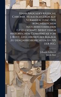 Hans ArdÃ1/4ser's rätische Chronik. Herausgegeben auf Veranstaltung der bÃ1/4ndnerischen naturhistorischen Gesellschaft. Nebst einem historischen Commentar von J. Bott, .Erschienen als Beilage zu den Jahresberichten XV-XX der N.G.