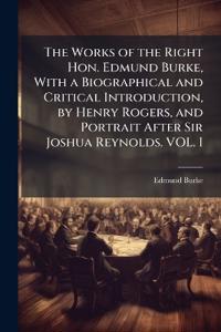 The Works of the Right Hon. Edmund Burke, With a Biographical and Critical Introduction, by Henry Rogers, and Portrait After Sir Joshua Reynolds. VOL. I