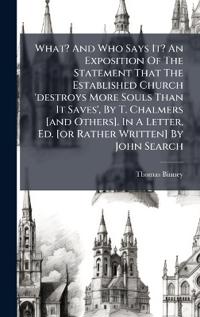Bokomslag för "What? and Who Says It? an Exposition of the Statement That the Established Church 'Destroys More Souls Than It Saves', by T. Chalmers [And Others]. in a Letter, Ed. [Or Rather Written] by John Search"