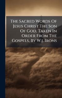 The Sacred Words Of Jesus Christ The Son Of God, Taken In Order From The Gospels, By W.j. Irons