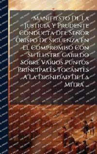 Manifiesto De La Justicia Y Prudente Conducta Del Señor Obispo De Siguenza En El Compromiso Con Su Ilustre Cabildo Sobre Varios Puntos Principales Tocantes A La Dignidad De La Mitra ...