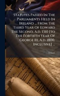 Bokomslag för "Statutes Passed In The Parliaments Held In Ireland ... From The Third Year Of Edward The Second, A.d. 1310 [to The Fortieth Year Of George Iii, A.d. 1800, Inclusive] ..."