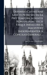 Defensio Cathedrae Sancti Petri Seu In Ea Pro Tempore Sedentis Romani Pontificis Eisque Indallibilis Magisterij Independenter A Concilio Generali ...