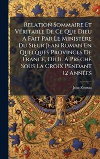 Relation Sommaire Et VÃ(c)ritable De Ce Que Dieu A Fait Par Le Ministère Du Sieur Jean Roman En Quelques Provinces De France, Où Il A PrÃachÃ(c) Sous La Croix Pendant 12 AnnÃ(c)es