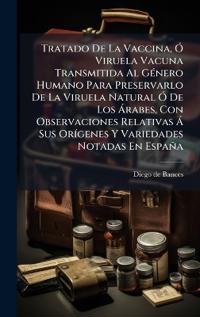 Tratado De La Vaccina, Ã" Viruela Vacuna Transmitida Al GÃ(c)nero Humano Para Preservarlo De La Viruela Natural Ã" De Los à rabes, Con Observaciones Relativas à Sus OrÃ-genes Y Variedades Notadas En España