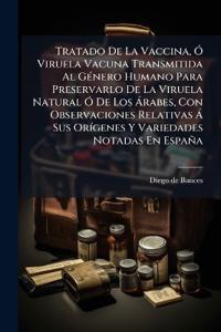 Tratado De La Vaccina, Ã" Viruela Vacuna Transmitida Al GÃ(c)nero Humano Para Preservarlo De La Viruela Natural Ã" De Los à rabes, Con Observaciones Relativas à Sus OrÃ-genes Y Variedades Notadas En España