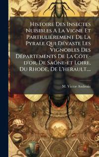 Histoire Des Insectes Nuisibles A La Vigne Et PartiuliÃ(c)rement De La Pyrale Qui DÃ(c)vaste Les Vignobles Des DÃ(c)partements De La CÃ3te-d'or, De SaÃ3ne-et Loire, Du Rhode, De L'herault....