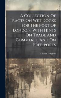 Bokomslag för "A Collection of Tracts on Wet Docks for the Port of London, with Hints on Trade and Commerce and on Free-Ports"