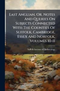 East Anglian, Or, Notes And Queries On Subjects Connected With The Counties Of Suffolk, Cambridge, Essex And Norfolk, Volumes 10-11