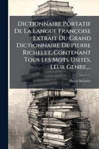 Dictionnaire Pôrtatif De La Langue Françoise Extrait Du Grand Dictionnaire De Pierre Richelet, Contenant Tous Les Mots UsitÃ(c)s, Leur Genre, ...