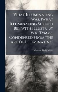 What Illuminating Was. (what Illuminating Should Be). With Illustr. By W.r. Tymms. Condensed From 'the Art Of Illuminating'