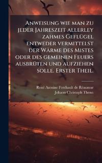Bokomslag för "Anweisung wie man zu jeder Jahreszeit allerley zahmes GeflÃ1/4gel entweder vermittelst der Wärme des Mistes oder des gemeinen Feuers ausbrÃ1/4ten und aufziehen solle. Erster Theil."