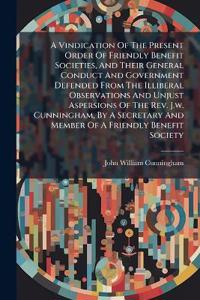Bokomslag for "A Vindication Of The Present Order Of Friendly Benefit Societies, And Their General Conduct And Government Defended From The Illiberal Observations And Unjust Aspersions Of The Rev. J.w. Cunningham, By A Secretary And Member Of A Friendly Benefit Society"