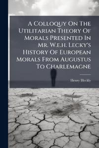 Bokomslag för "A Colloquy On The Utilitarian Theory Of Morals Presented In Mr. W.e.h. Lecky's History Of European Morals From Augustus To Charlemagne"