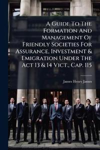 A Guide To The Formation And Management Of Friendly Societies For Assurance, Investment & Emigration Under The Act 13 & 14 Vict., Cap. 115